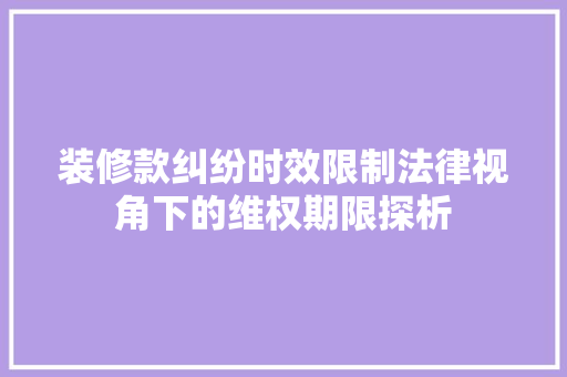 装修款纠纷时效限制法律视角下的维权期限探析