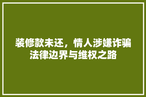 装修款未还，情人涉嫌诈骗法律边界与维权之路