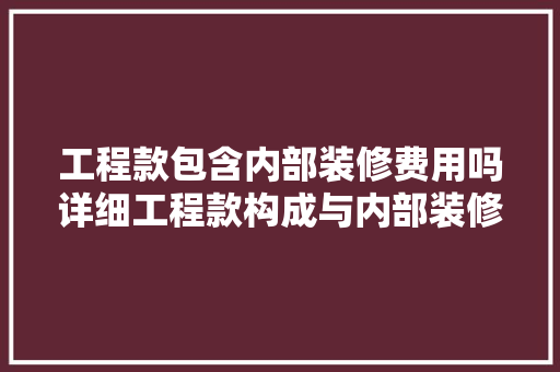 工程款包含内部装修费用吗详细工程款构成与内部装修费用归属