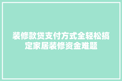 装修款贷支付方式全轻松搞定家居装修资金难题