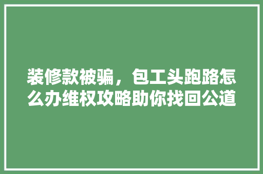 装修款被骗，包工头跑路怎么办维权攻略助你找回公道