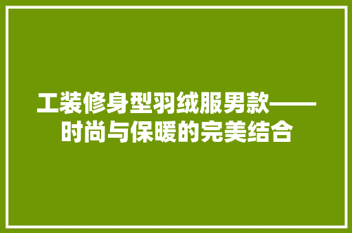 工装修身型羽绒服男款——时尚与保暖的完美结合