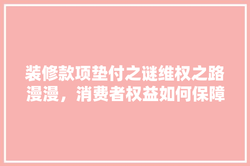 装修款项垫付之谜维权之路漫漫，消费者权益如何保障