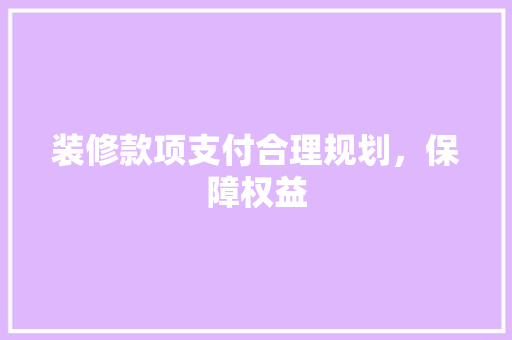 装修款项支付合理规划，保障权益
