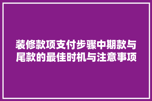 装修款项支付步骤中期款与尾款的最佳时机与注意事项