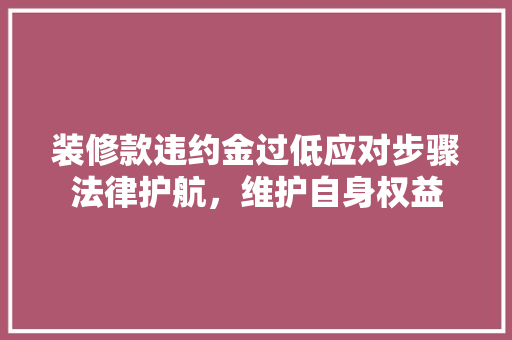 装修款违约金过低应对步骤法律护航，维护自身权益