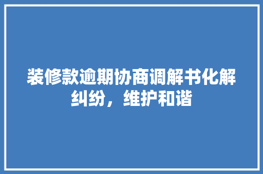 装修款逾期协商调解书化解纠纷，维护和谐