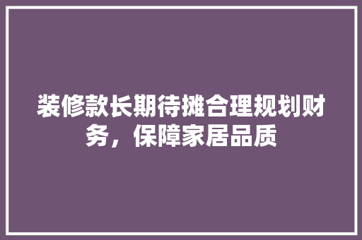 装修款长期待摊合理规划财务，保障家居品质