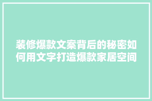 装修爆款文案背后的秘密如何用文字打造爆款家居空间