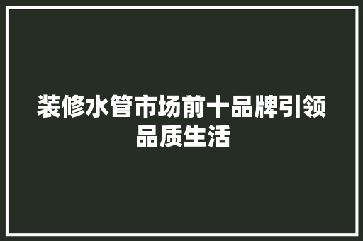 装修水管市场前十品牌引领品质生活