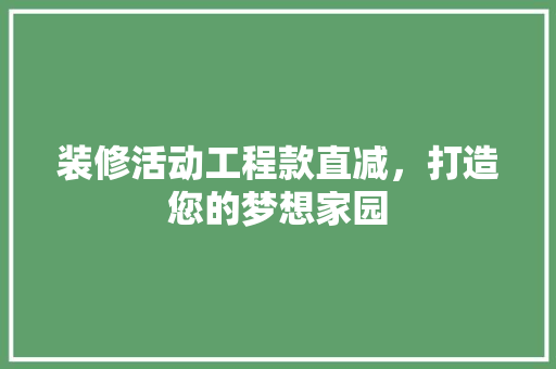 装修活动工程款直减，打造您的梦想家园