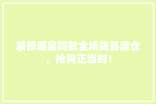 装修盛宴同款全场货品清仓，抢购正当时！