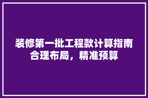装修第一批工程款计算指南合理布局，精准预算