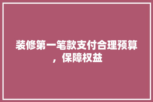装修第一笔款支付合理预算，保障权益