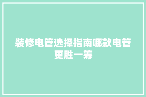 装修电管选择指南哪款电管更胜一筹