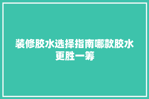 装修胶水选择指南哪款胶水更胜一筹