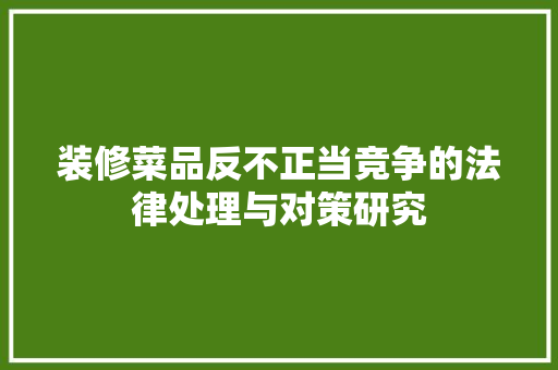 装修菜品反不正当竞争的法律处理与对策研究