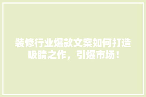 装修行业爆款文案如何打造吸睛之作，引爆市场！