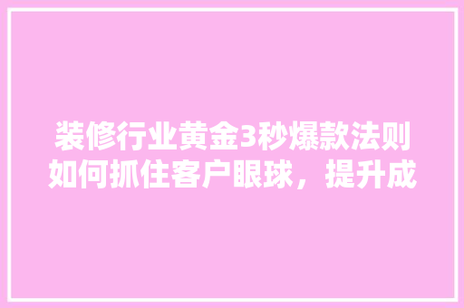 装修行业黄金3秒爆款法则如何抓住客户眼球，提升成交率