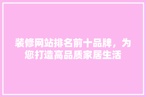 装修网站排名前十品牌，为您打造高品质家居生活