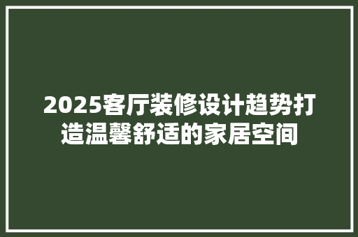2025客厅装修设计趋势打造温馨舒适的家居空间