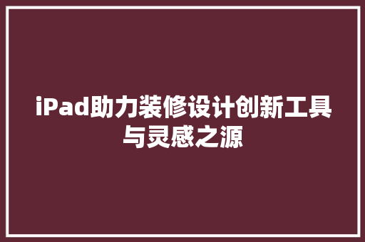 iPad助力装修设计创新工具与灵感之源