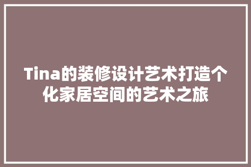 Tina的装修设计艺术打造个化家居空间的艺术之旅