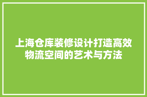 上海仓库装修设计打造高效物流空间的艺术与方法