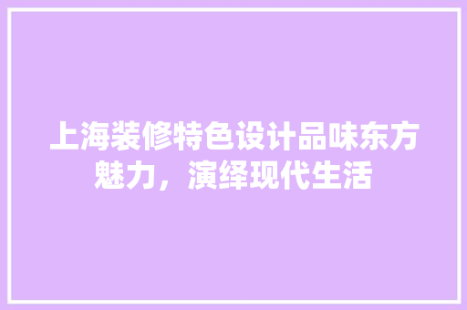 上海装修特色设计品味东方魅力，演绎现代生活