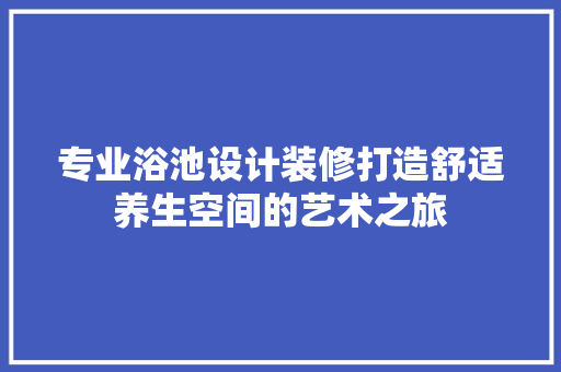 专业浴池设计装修打造舒适养生空间的艺术之旅