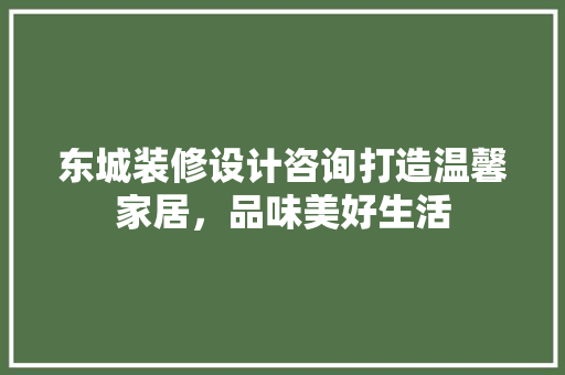 东城装修设计咨询打造温馨家居，品味美好生活