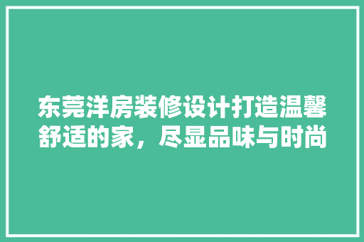 东莞洋房装修设计打造温馨舒适的家，尽显品味与时尚