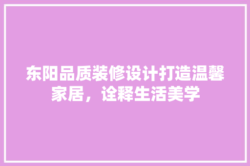 东阳品质装修设计打造温馨家居，诠释生活美学