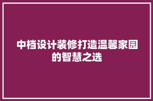 中档设计装修打造温馨家园的智慧之选