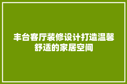 丰台客厅装修设计打造温馨舒适的家居空间