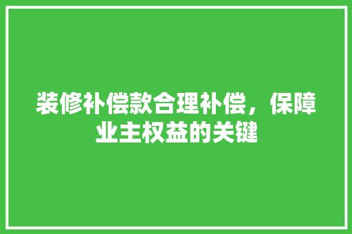 装修补偿款合理补偿，保障业主权益的关键