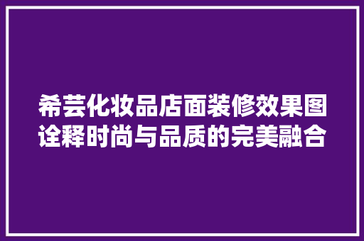 希芸化妆品店面装修效果图诠释时尚与品质的完美融合