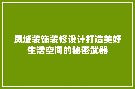 凤城装饰装修设计打造美好生活空间的秘密武器