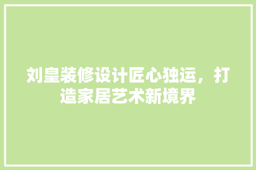 刘皇装修设计匠心独运，打造家居艺术新境界