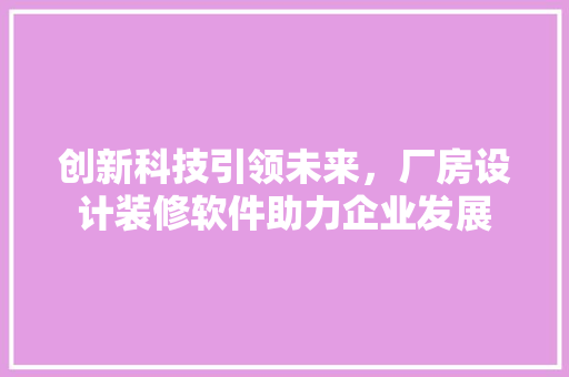 创新科技引领未来，厂房设计装修软件助力企业发展