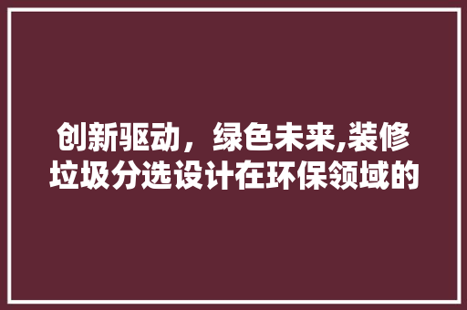 创新驱动，绿色未来,装修垃圾分选设计在环保领域的应用与方法