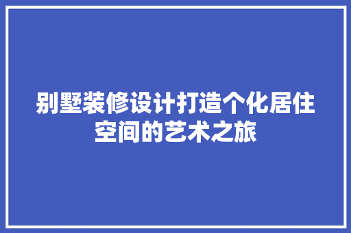 别墅装修设计打造个化居住空间的艺术之旅