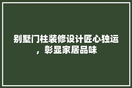 别墅门柱装修设计匠心独运，彰显家居品味
