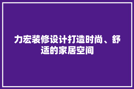 力宏装修设计打造时尚、舒适的家居空间