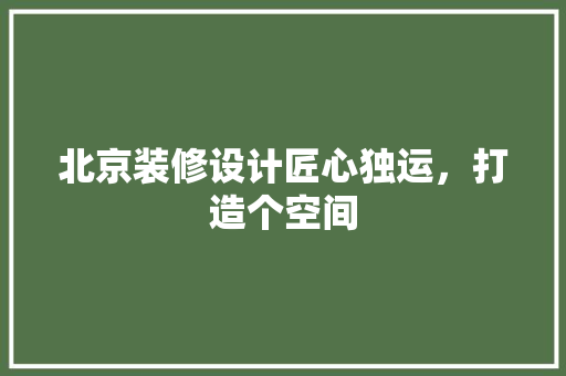 北京装修设计匠心独运，打造个空间
