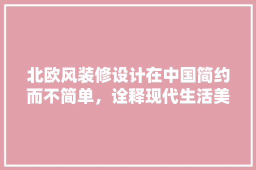 北欧风装修设计在中国简约而不简单，诠释现代生活美学
