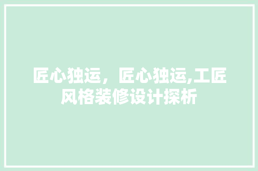 匠心独运，匠心独运,工匠风格装修设计探析