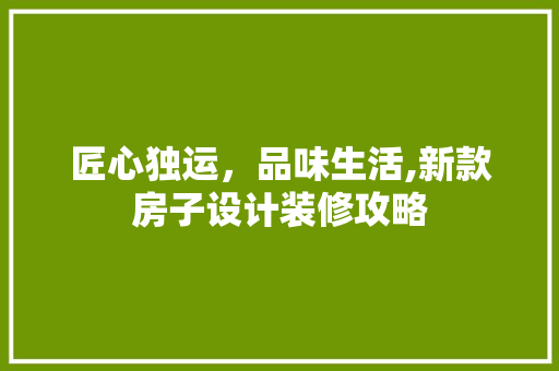 匠心独运，品味生活,新款房子设计装修攻略