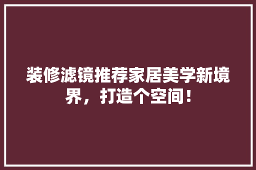 装修滤镜推荐家居美学新境界，打造个空间！