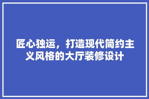 匠心独运，打造现代简约主义风格的大厅装修设计